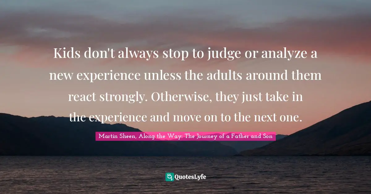 Kids don't always stop to judge or analyze a new experience unless the adults around them react strongly. Otherwise, they just take in the experience and move on to the next one.