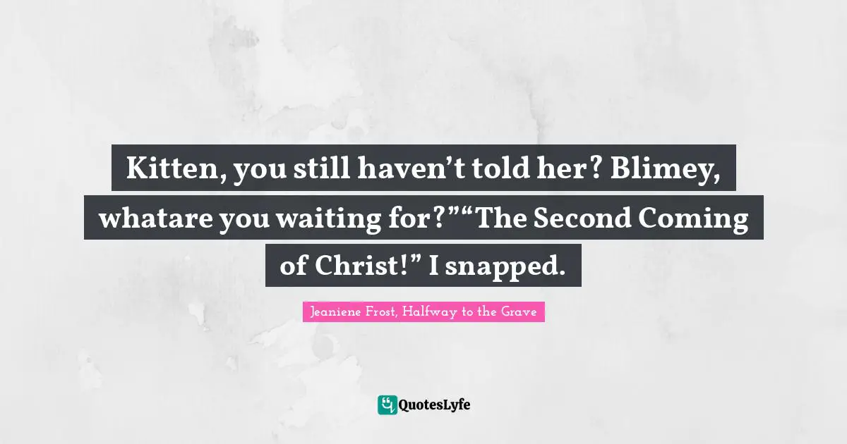 Kitten, you still haven’t told her? Blimey, whatare you waiting for?”“The Second Coming of Christ!” I snapped.