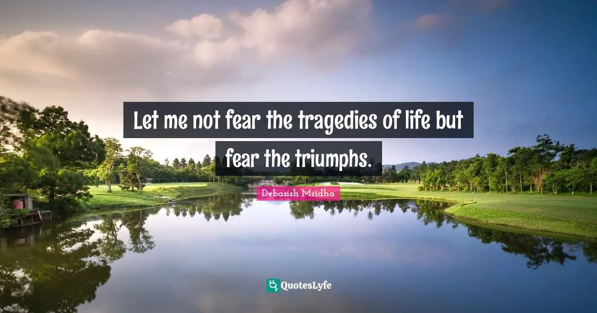 Let me not fear the tragedies of life but fear the triumphs.