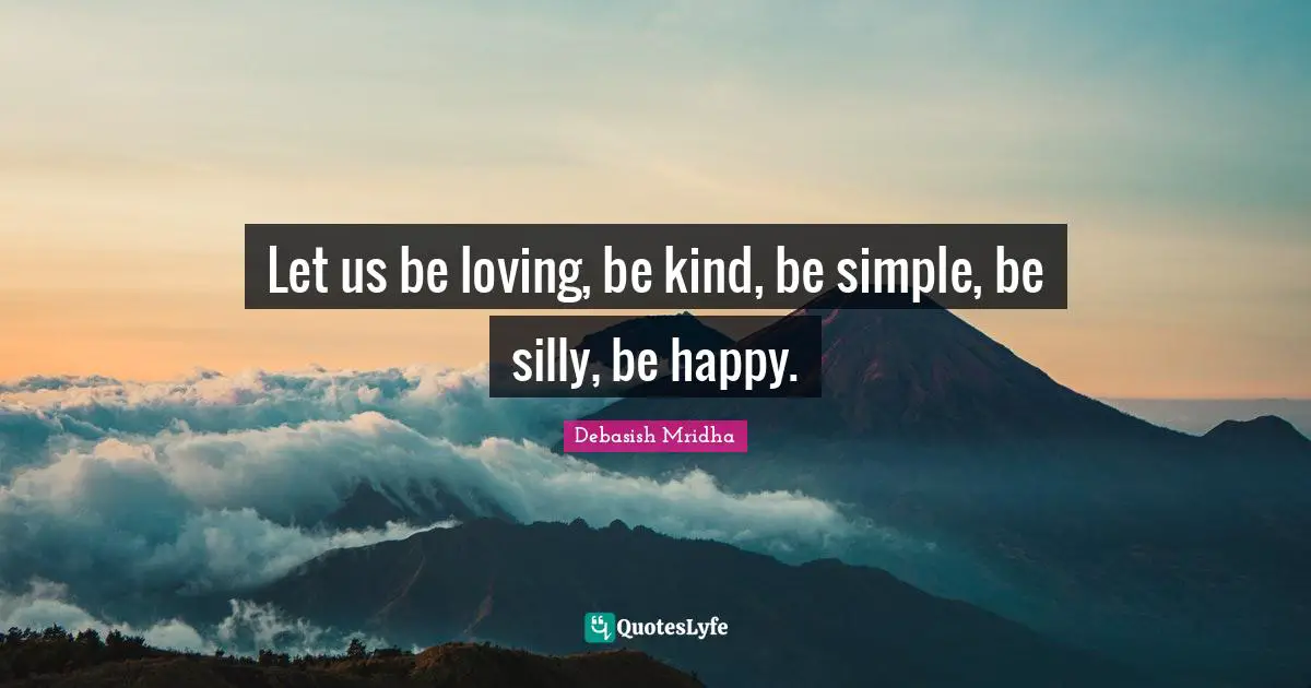 Happy Inspirational Quotes: "Let us be loving, be kind, be simple, be silly, be happy."