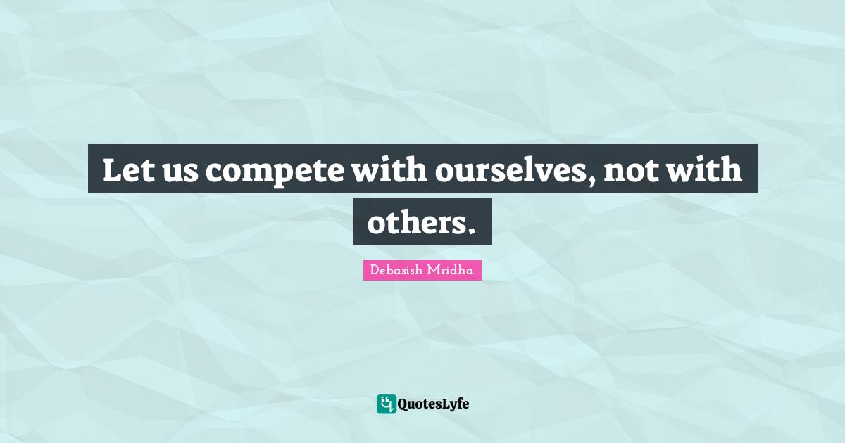 Let us compete with ourselves, not with others.