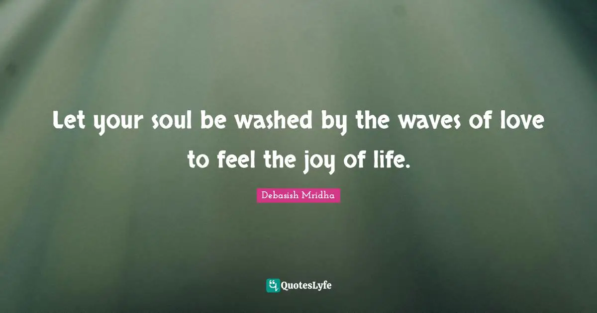 Let your soul be washed by the waves of love to feel the joy of life.