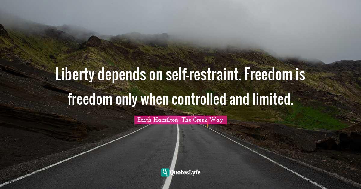 Liberty depends on selfrestraint. Freedom is freedom only when contro