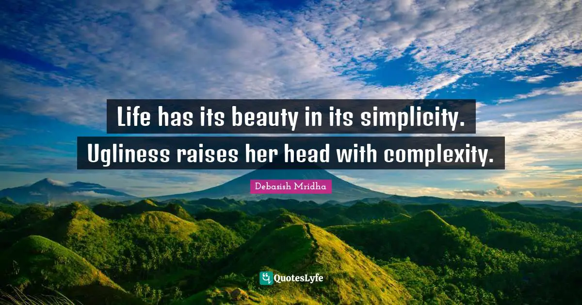 Life has its beauty in its simplicity. Ugliness raises her head with complexity.