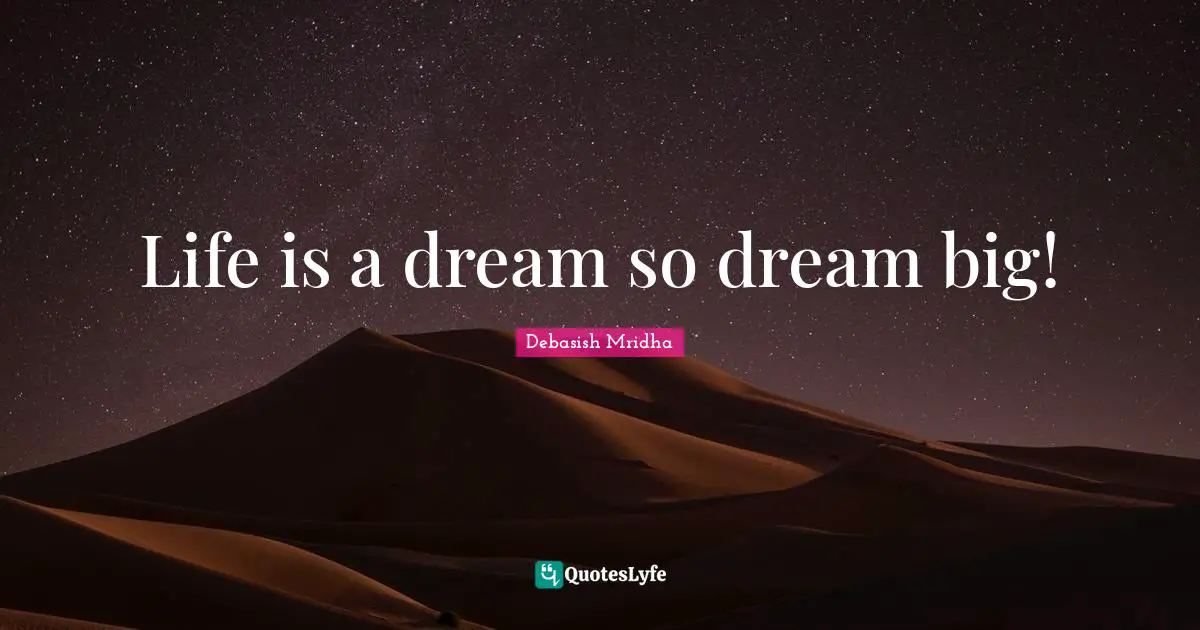 Life is a dream so dream big!