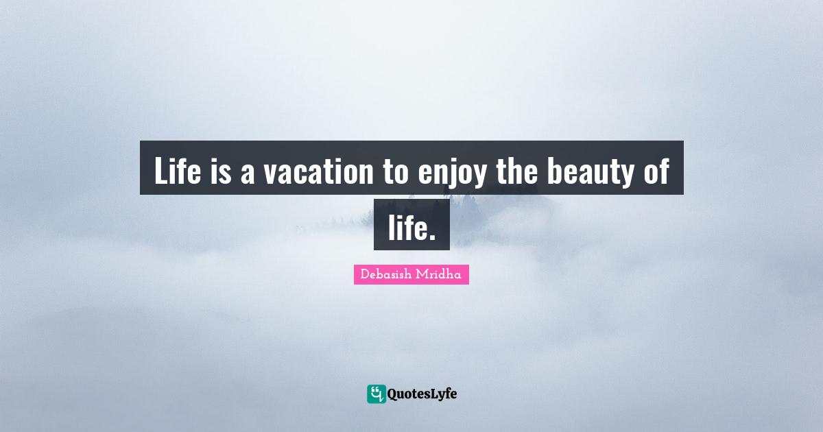 Life is a vacation to enjoy the beauty of life.
