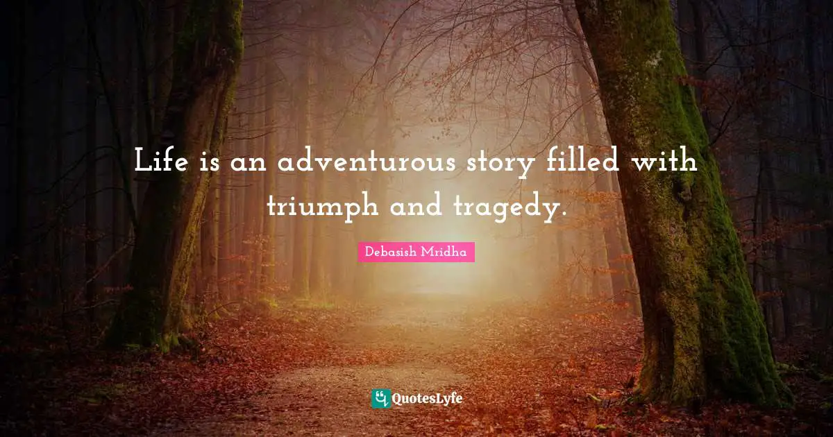 Life is an adventurous story filled with triumph and tragedy.
