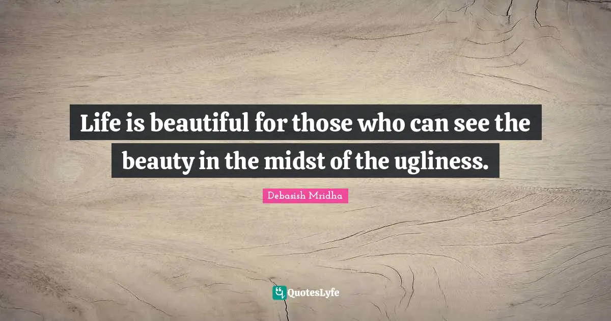 Life is beautiful for those who can see the beauty in the midst of the ugliness.