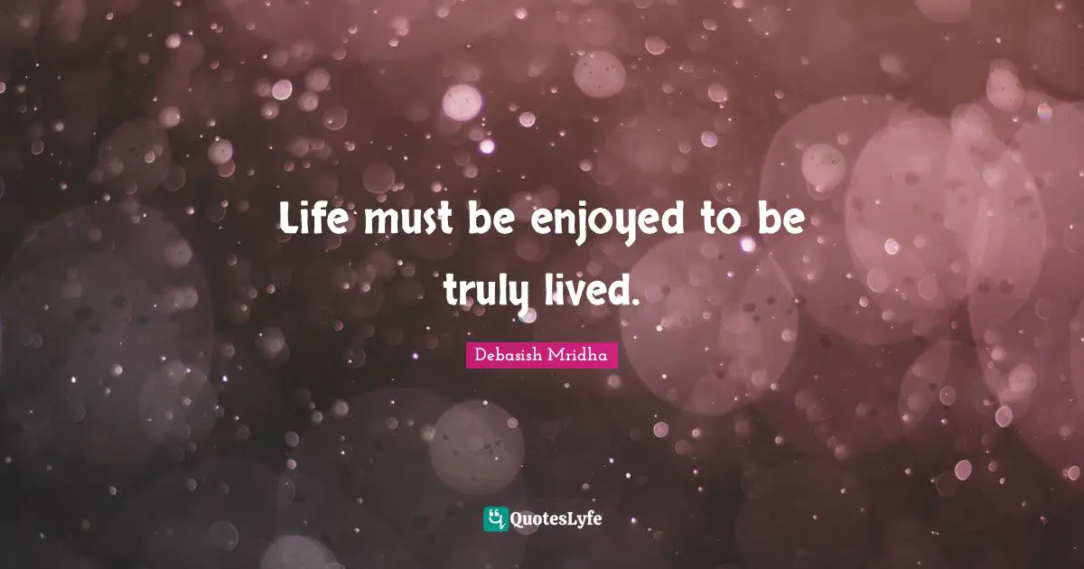 Life must be enjoyed to be truly lived.