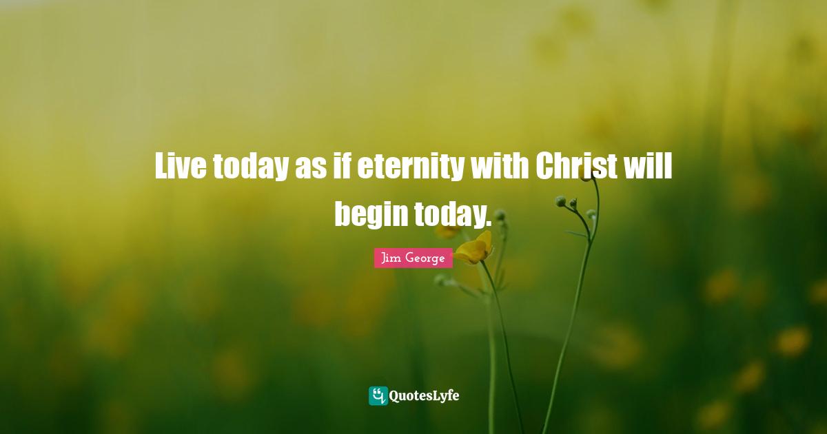 Jim George Quotes: "Live today as if eternity with Christ will begin today."