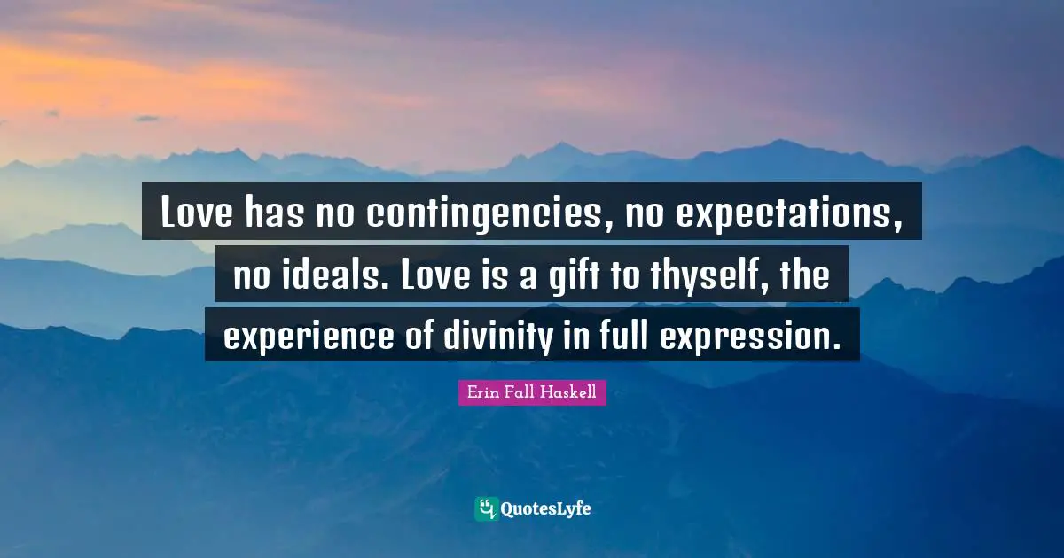 Love has no contingencies, no expectations, no ideals. Love is a gift to thyself, the experience of divinity in full expression.