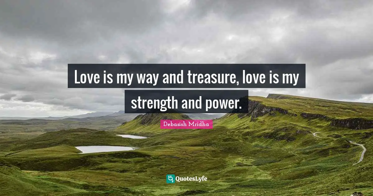 Love is my way and treasure, love is my strength and power.