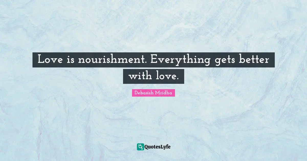 Love is nourishment. Everything gets better with love.