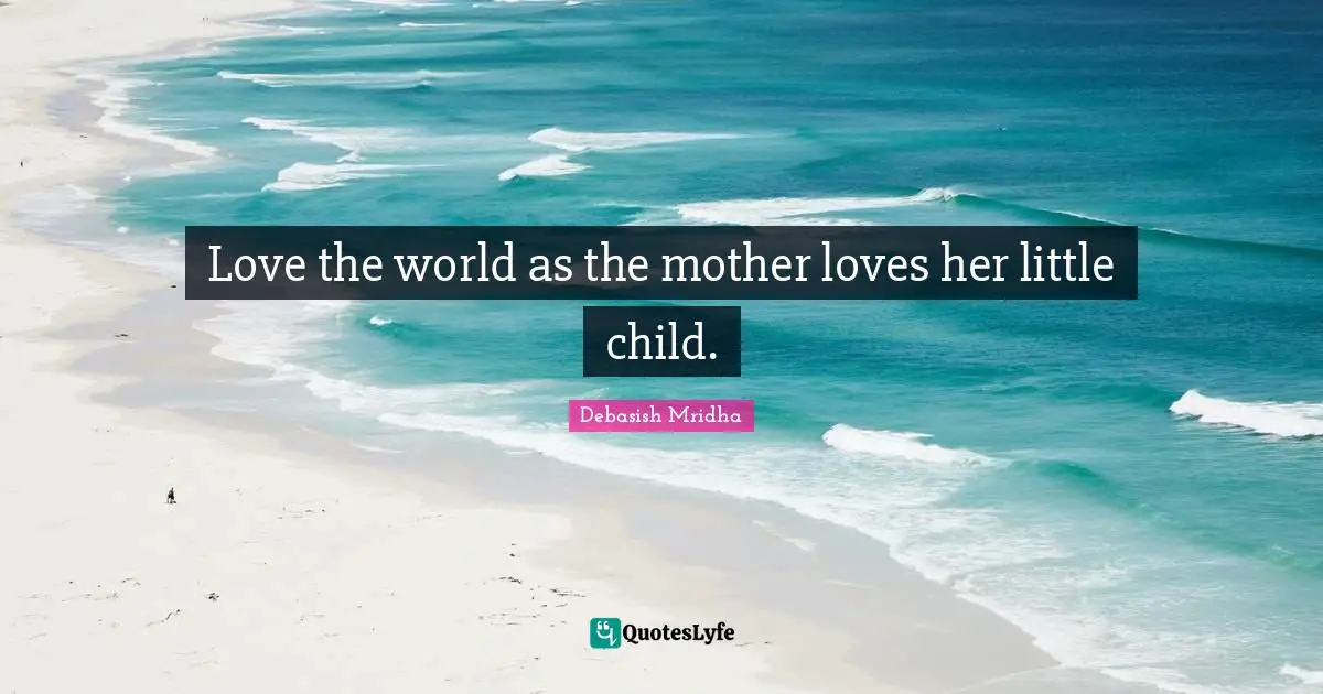 Love the world as the mother loves her little child.