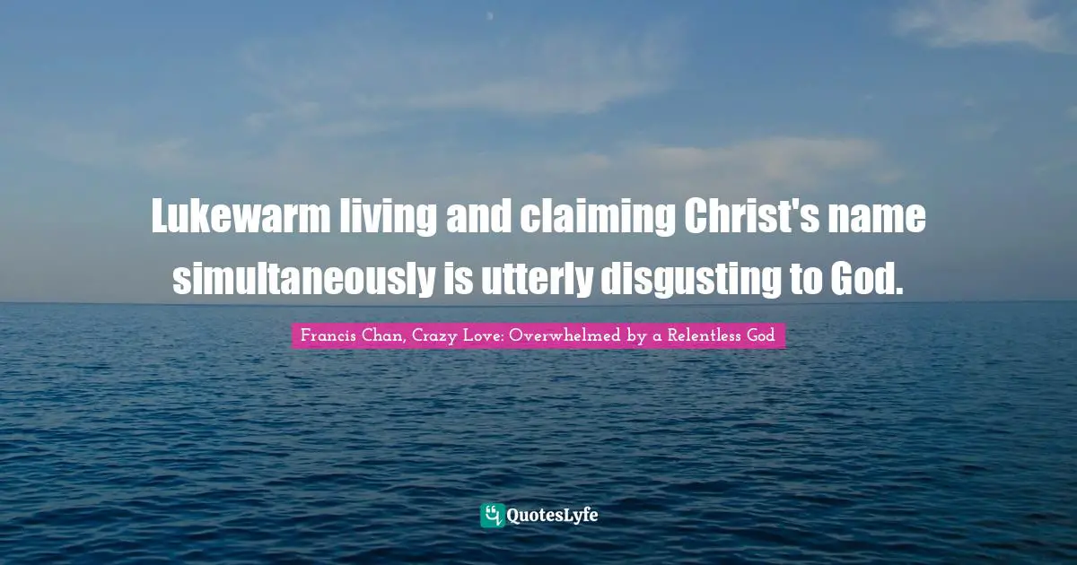 Francis Chan, Crazy Love: Overwhelmed By A Relentless God Quotes: "Lukewarm living and claiming Christ's name simultaneously is utterly disgusting to God."