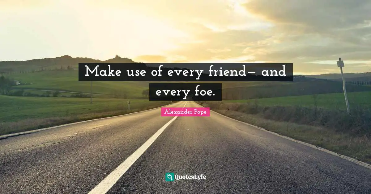 Make use of every friend— and every foe.