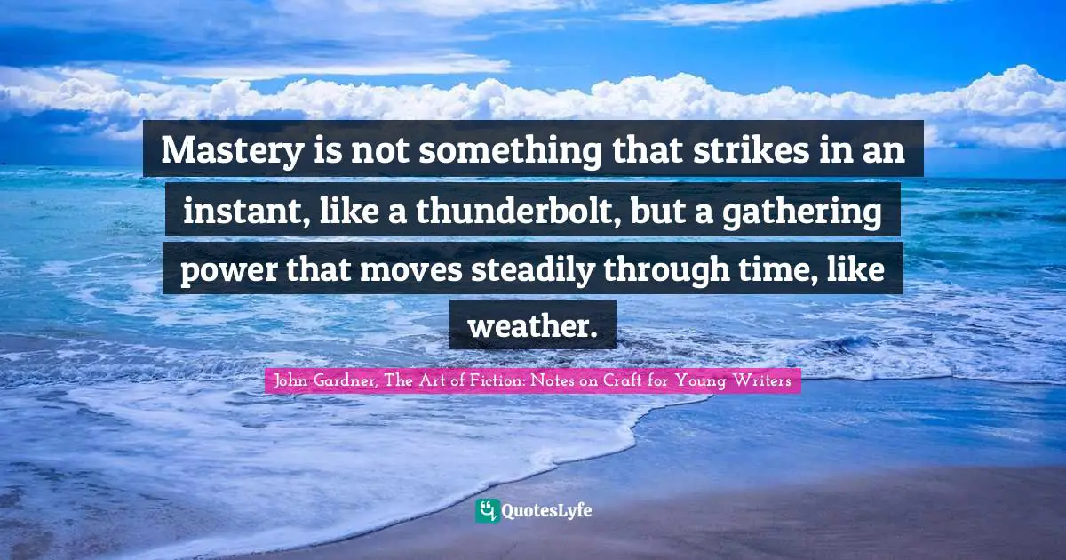 Mastery is not something that strikes in an instant, like a thunderbolt, but a gathering power that moves steadily through time, like weather.