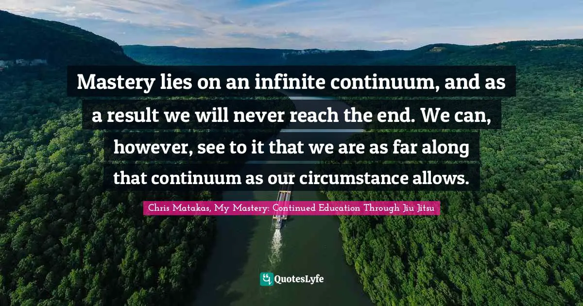 Skill Development Quotes: "Mastery lies on an infinite continuum, and as a result we will never reach the end. We can, however, see to it that we are as far along that continuum as our circumstance allows."
