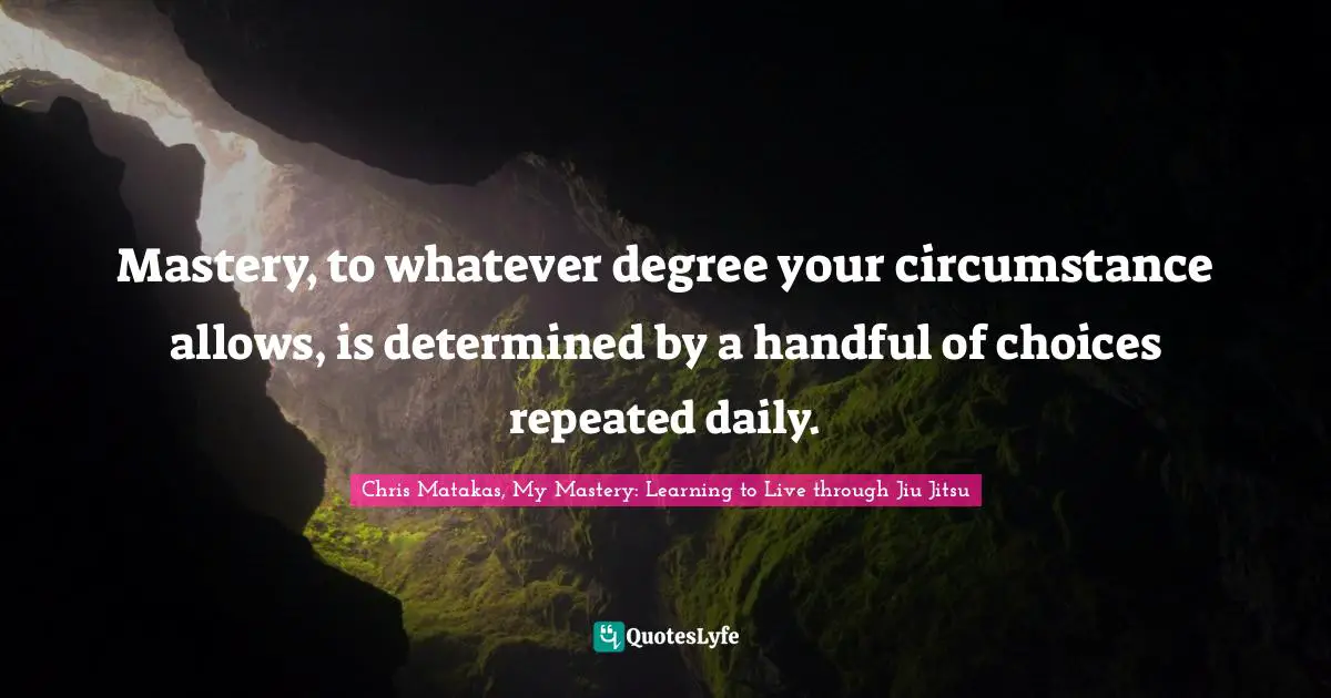 Mastery, to whatever degree your circumstance allows, is determined by a handful of choices repeated daily.
