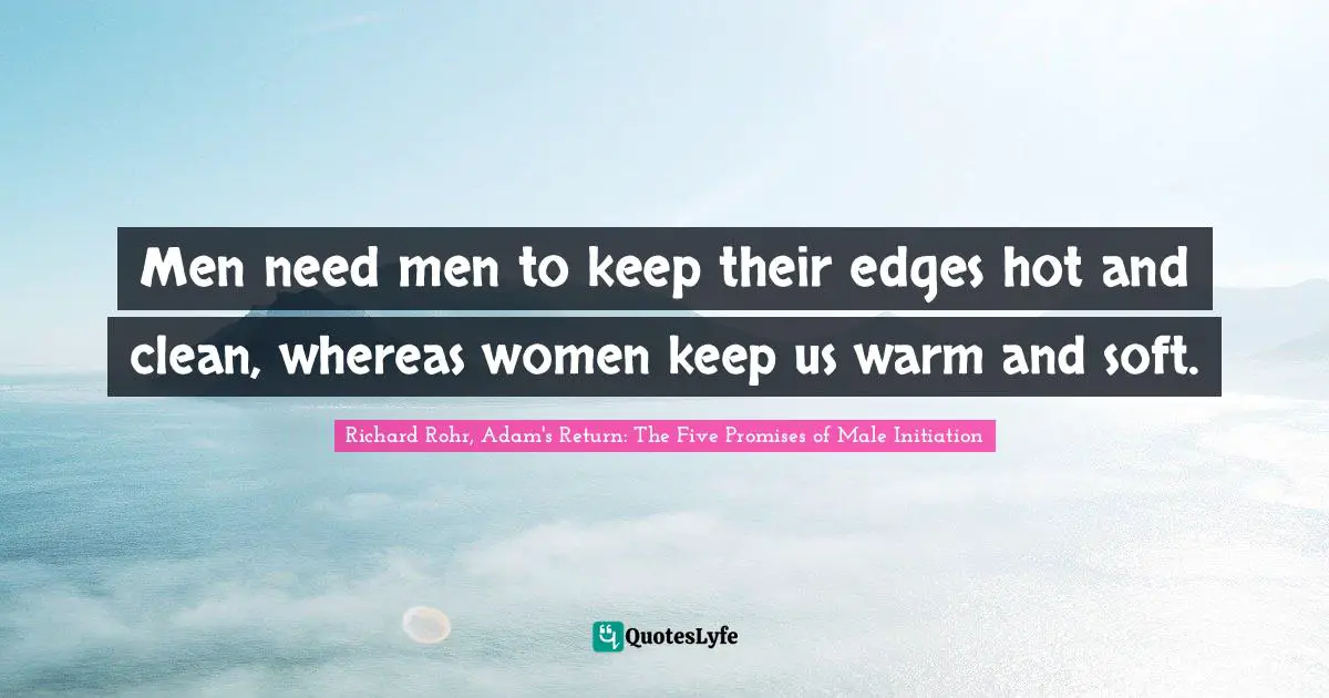 Men need men to keep their edges hot and clean, whereas women keep us warm and soft.
