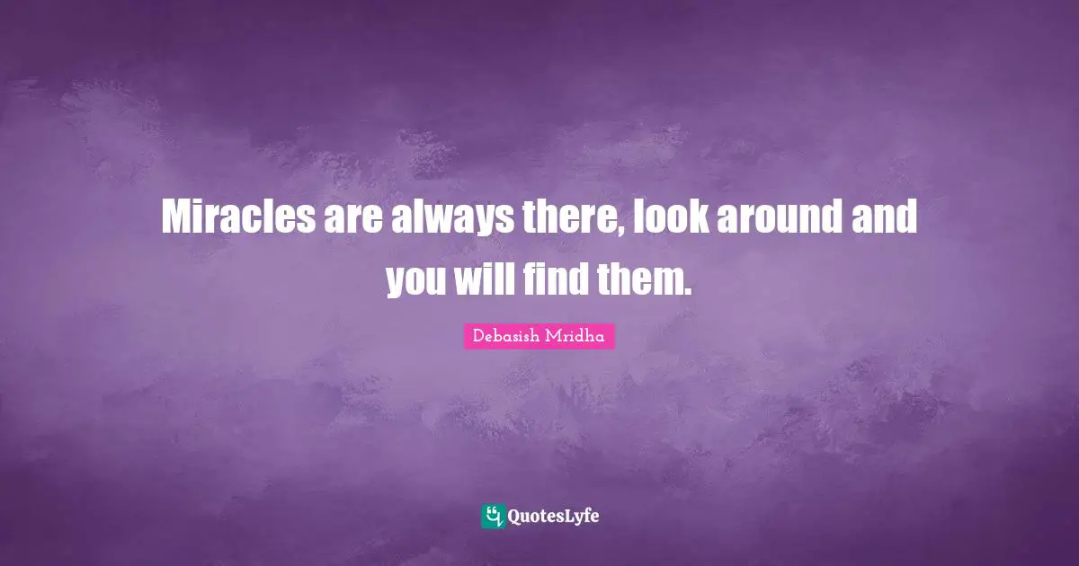 Miracles are always there, look around and you will find them.