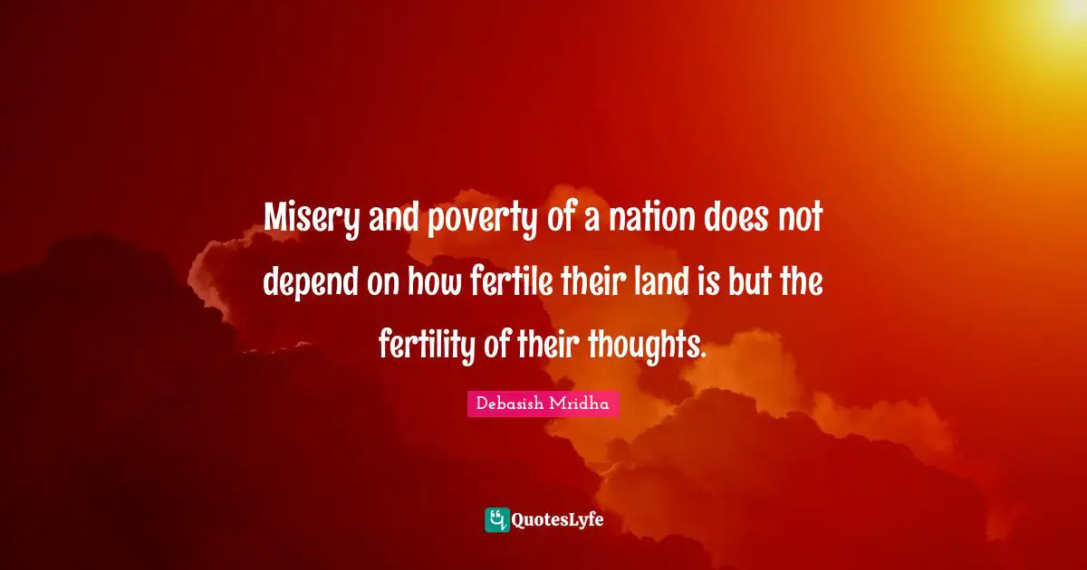 Debasish Mridha Quotes: Misery and poverty of a nation does not depend on how fertile their land is but the fertility of their thoughts.