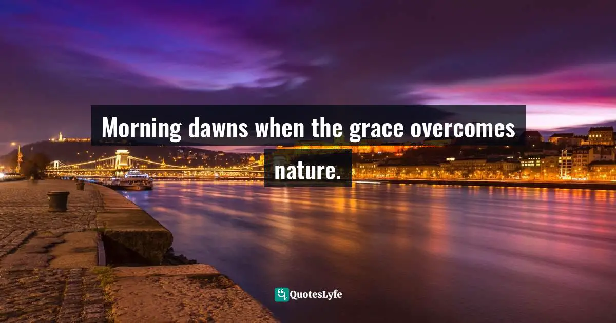 Morning dawns when the grace overcomes nature.