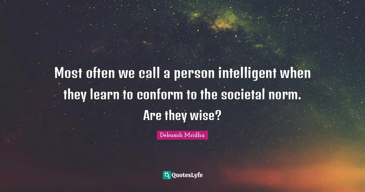 Most often we call a person intelligent when they learn to conform to the societal norm. Are they wise?