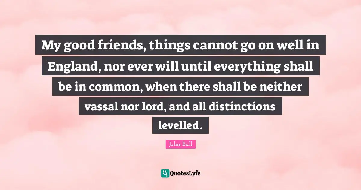 My good friends, things cannot go on well in England, nor ever will until everything shall be in common, when there shall be neither vassal nor lord, and all distinctions levelled.