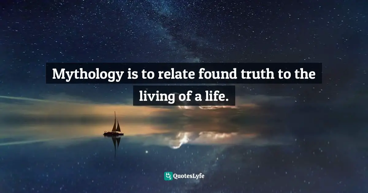 Mythology is to relate found truth to the living of a life.