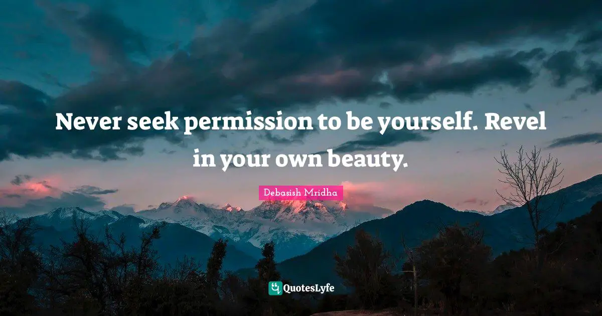 Never seek permission to be yourself. Revel in your own beauty.
