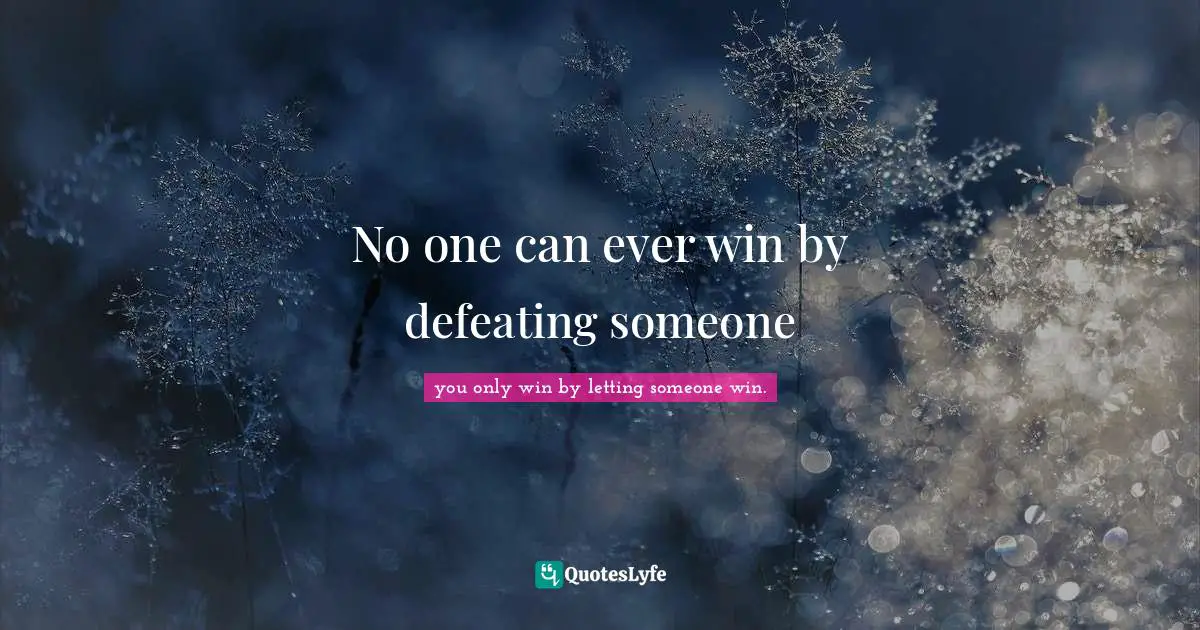 No one can ever win by defeating someone