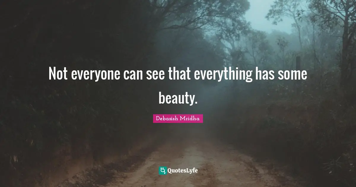 Not everyone can see that everything has some beauty.