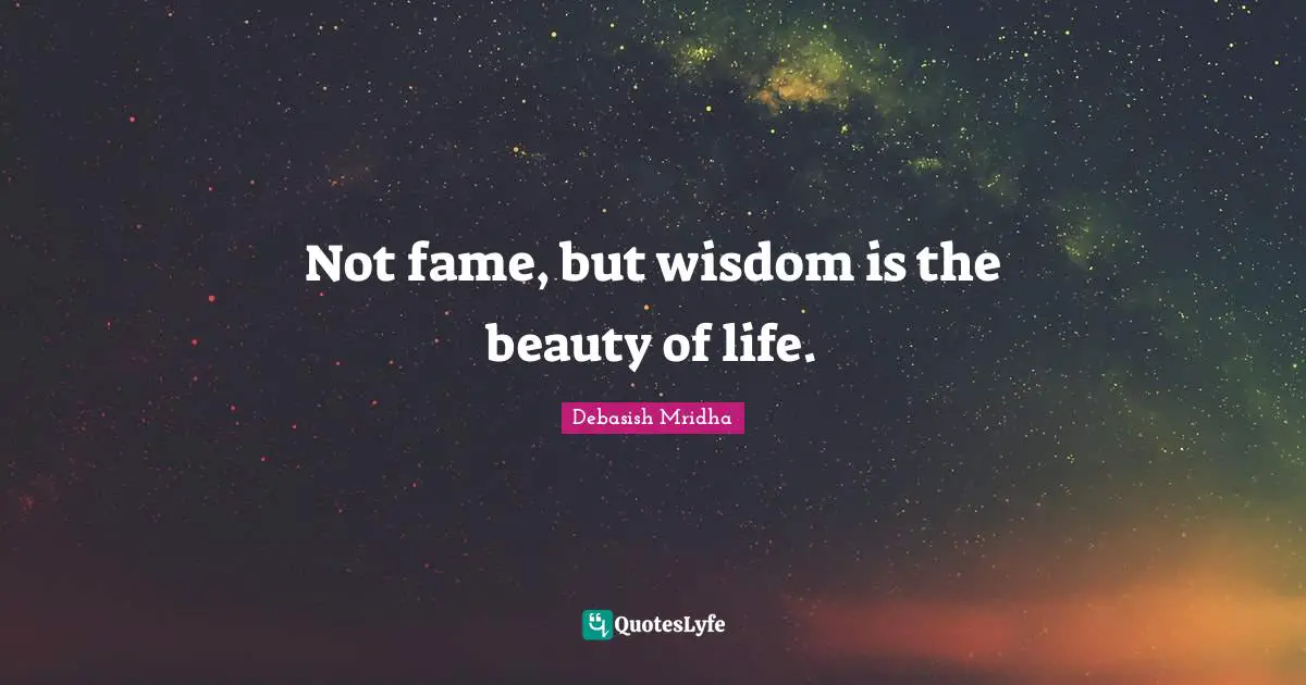 Not fame, but wisdom is the beauty of life.