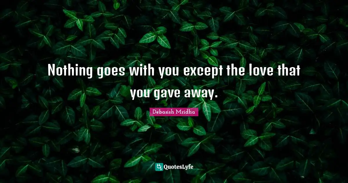 Nothing goes with you except the love that you gave away.