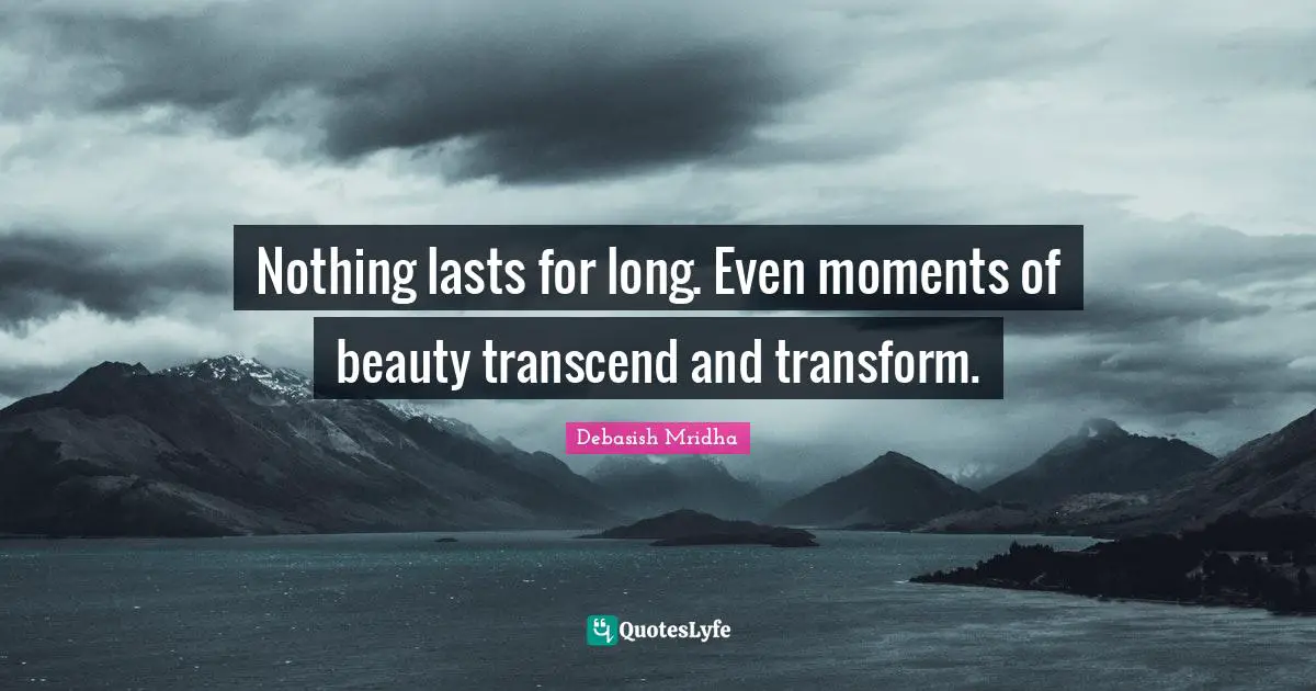 Nothing lasts for long. Even moments of beauty transcend and transform.