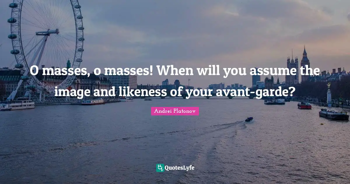 O masses, o masses! When will you assume the image and likeness of your avant-garde?