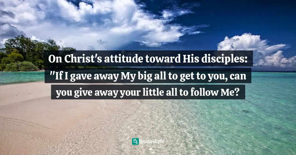 Timothy J. Keller Quotes: "On Christ's attitude toward His disciples: "If I gave away My big all to get to you, can you give away your little all to follow Me?"