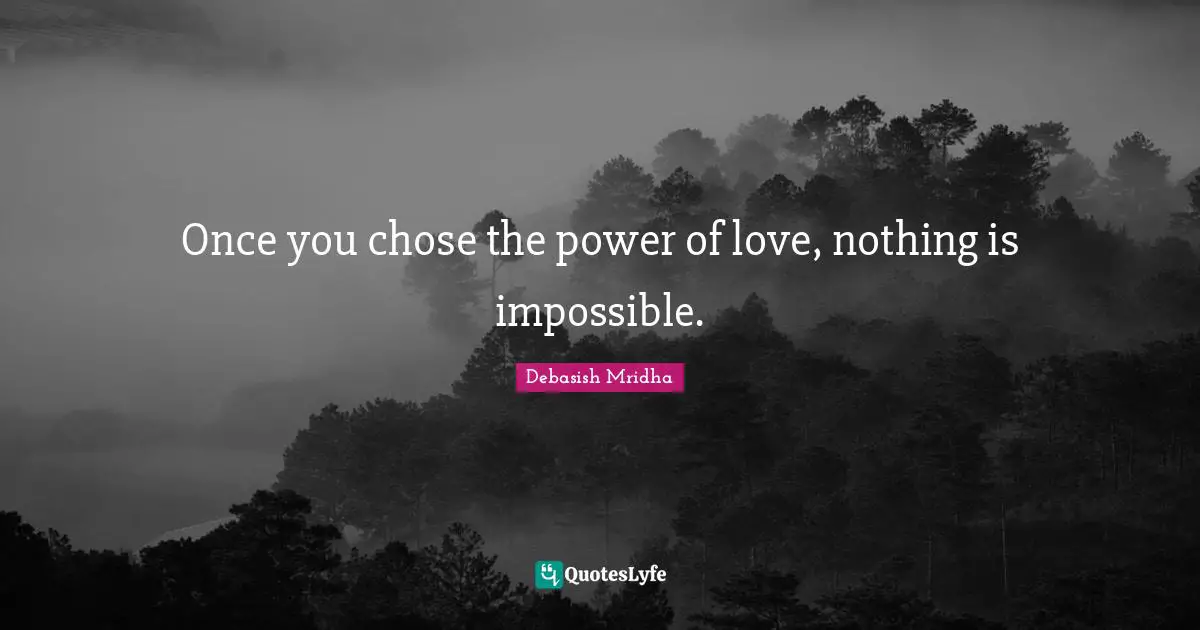 Once you chose the power of love, nothing is impossible.