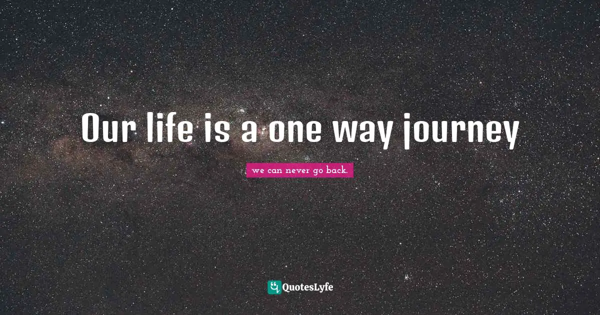 Our life is a one way journey