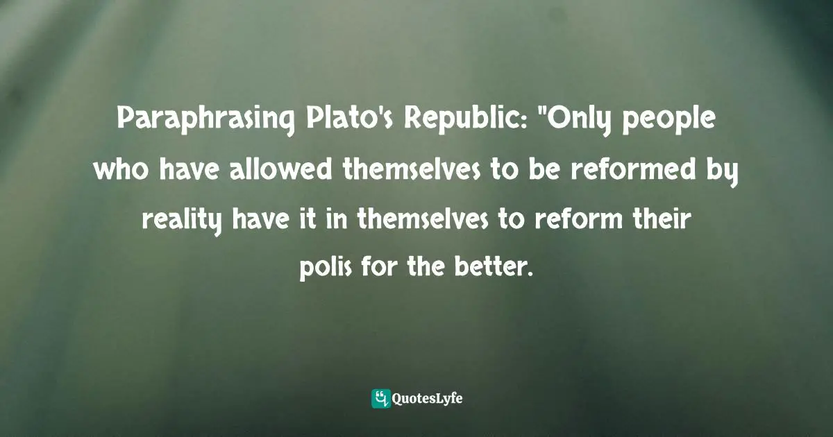 Rebecca Goldstein, Plato at the Googleplex: Why Philosophy Won't Go Away Quotes: Paraphrasing Plato's Republic: 