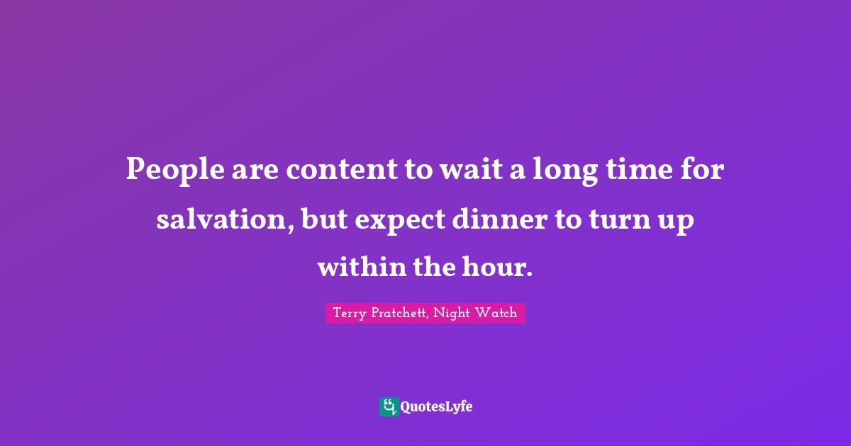 People are content to wait a long time for salvation, but expect dinner to turn up within the hour.