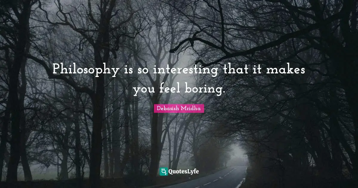 Philosophy is so interesting that it makes you feel boring.