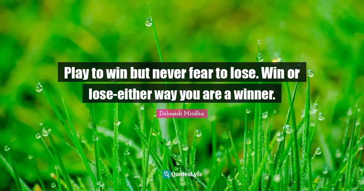 Play to win but never fear to lose. Win or lose-either way you are a winner.