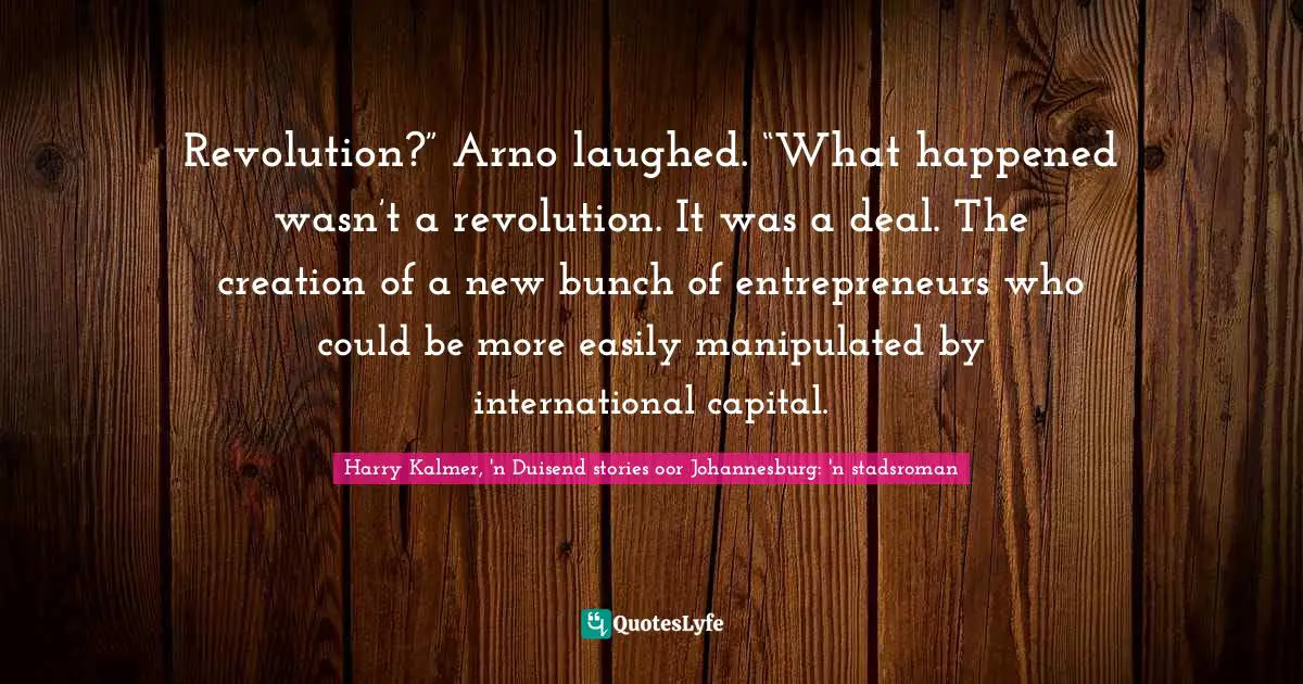 Revolution?” Arno laughed. “What happened wasn’t a revolution. It was a deal. The creation of a new bunch of entrepreneurs who could be more easily manipulated by international capital.