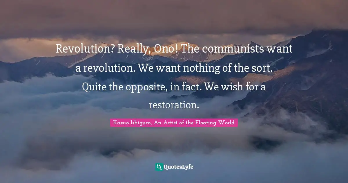 Kazuo Ishiguro, An Artist Of The Floating World Quotes: "Revolution? Really, Ono! The communists want a revolution. We want nothing of the sort. Quite the opposite, in fact. We wish for a restoration."