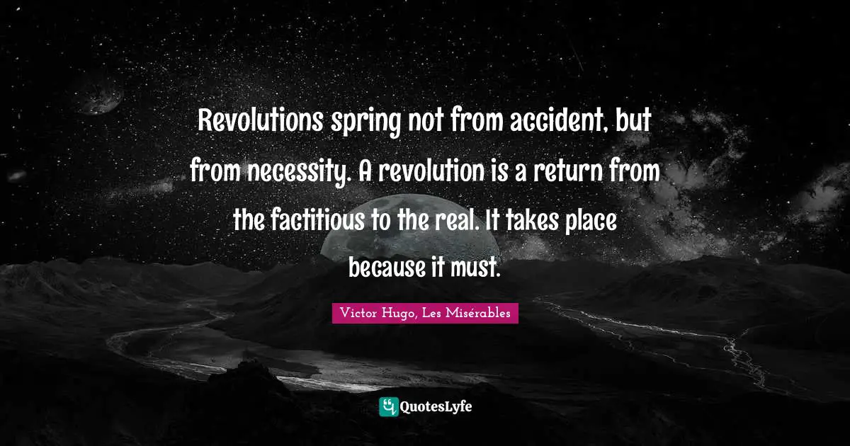 Victor Hugo, Les Misérables Quotes: Revolutions spring not from accident, but from necessity. A revolution is a return from the factitious to the real. It takes place because it must.
