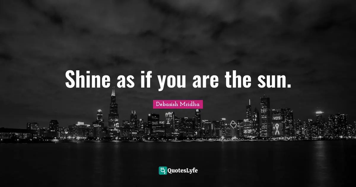 Shine as if you are the sun.