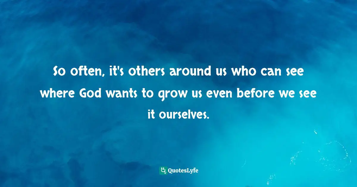 So often, it's others around us who can see where God wants to grow us even before we see it ourselves.