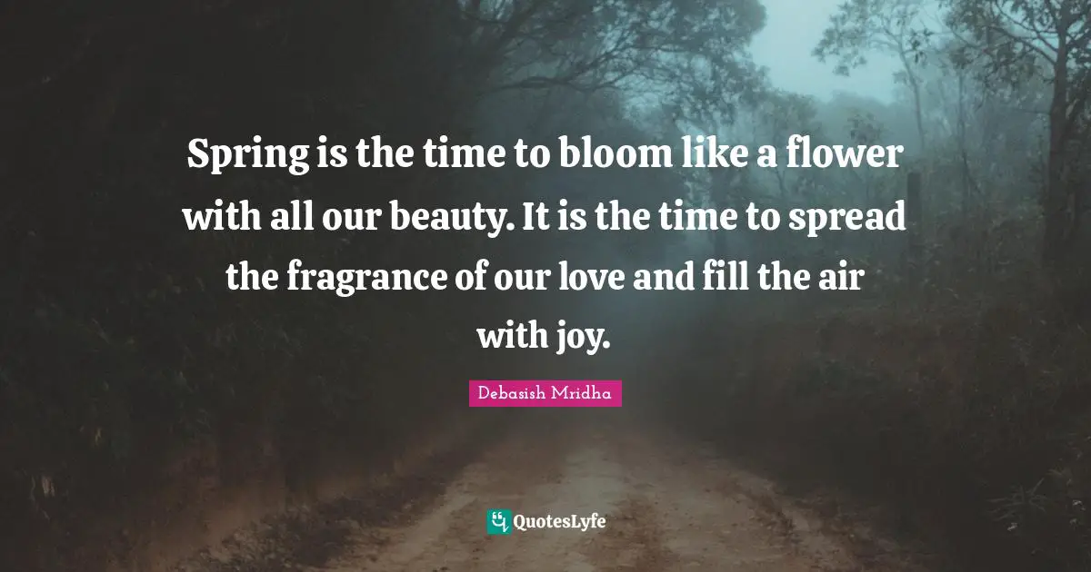 Spring is the time to bloom like a flower with all our beauty. It is the time to spread the fragrance of our love and fill the air with joy.